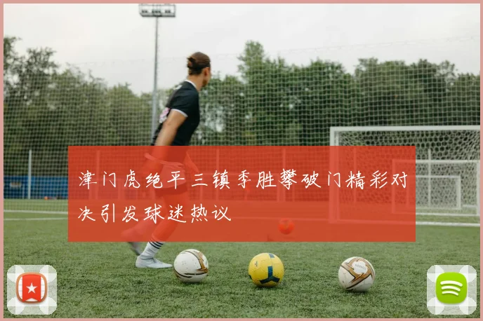 津门虎绝平三镇季胜攀破门精彩对决引发球迷热议
