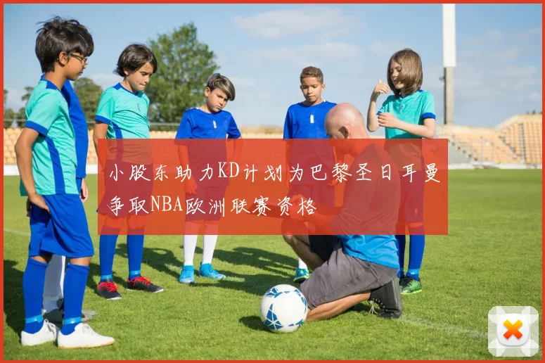 小股东助力KD计划为巴黎圣日耳曼争取NBA欧洲联赛资格