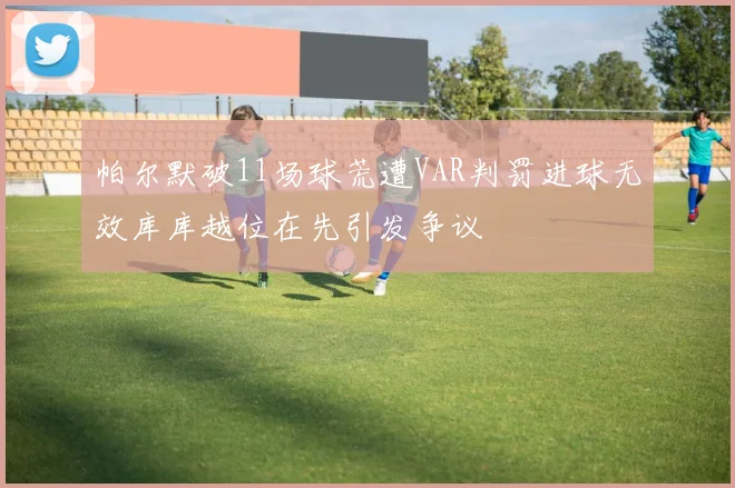 帕尔默破11场球荒遭VAR判罚进球无效库库越位在先引发争议