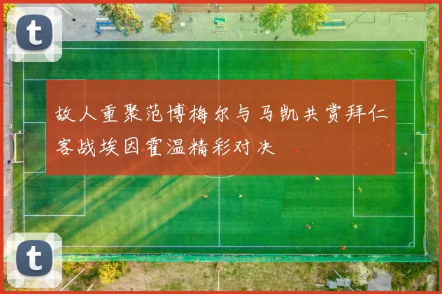 故人重聚范博梅尔与马凯共赏拜仁客战埃因霍温精彩对决