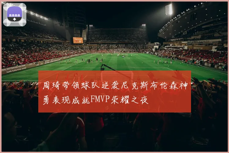 周琦带领球队逆袭尼克斯布伦森神勇表现成就FMVP荣耀之夜