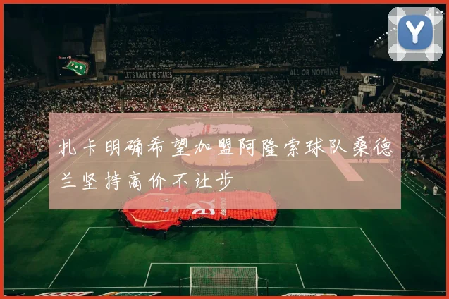 扎卡明确希望加盟阿隆索球队桑德兰坚持高价不让步