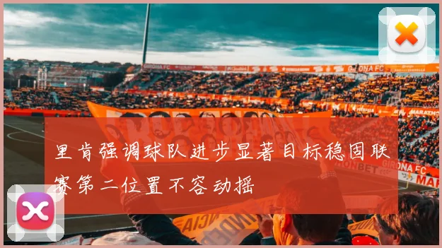 里肯强调球队进步显著目标稳固联赛第二位置不容动摇