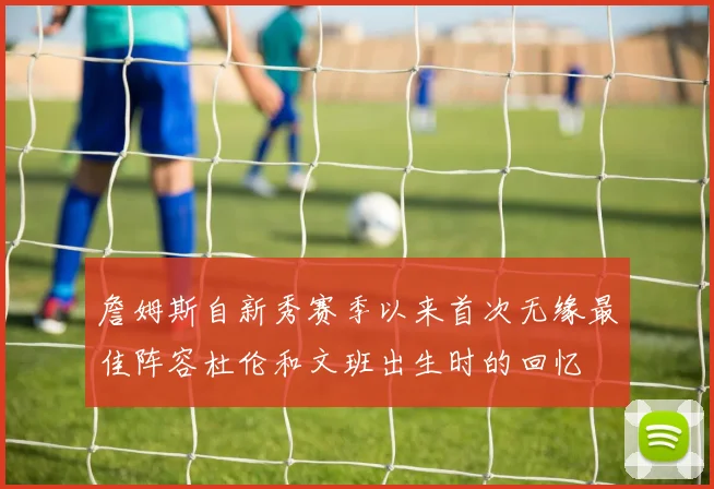 詹姆斯自新秀赛季以来首次无缘最佳阵容杜伦和文班出生时的回忆