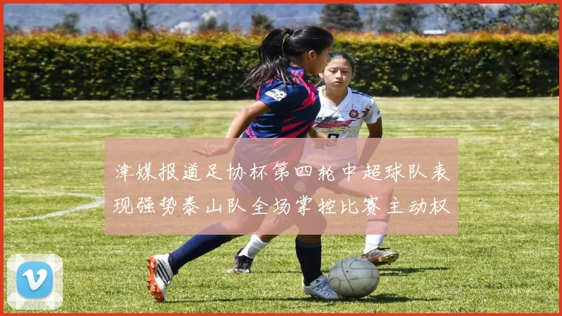 津媒报道足协杯第四轮中超球队表现强势泰山队全场掌控比赛主动权