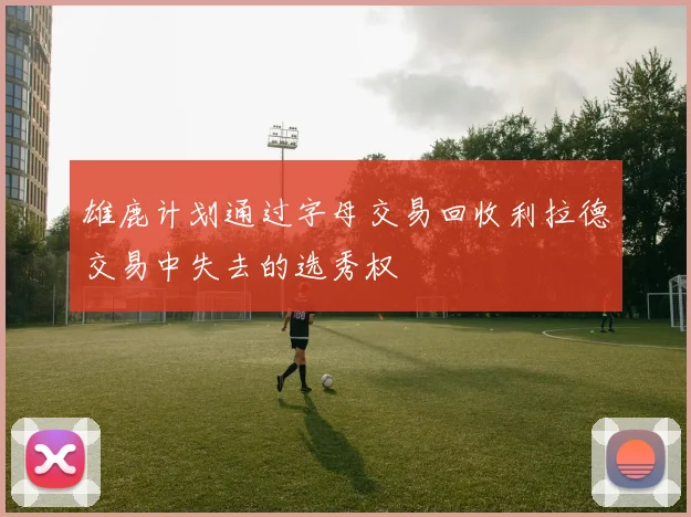 雄鹿计划通过字母交易回收利拉德交易中失去的选秀权