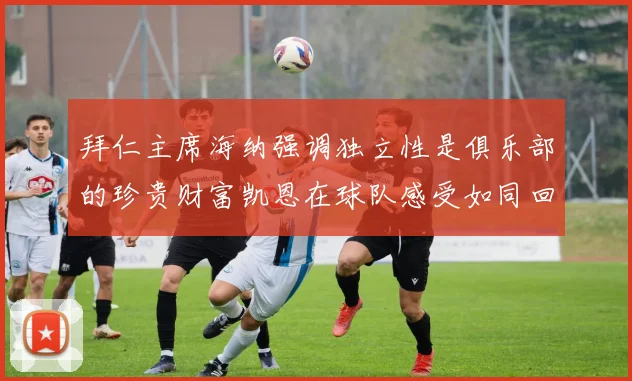 拜仁主席海纳强调独立性是俱乐部的珍贵财富凯恩在球队感受如同回家般自在