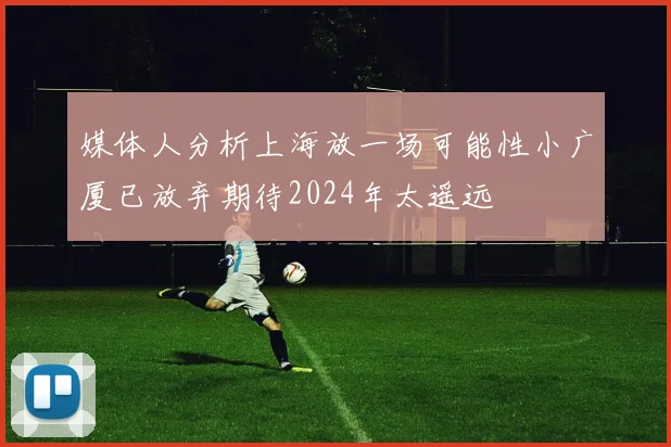 媒体人分析上海放一场可能性小广厦已放弃期待2024年太遥远