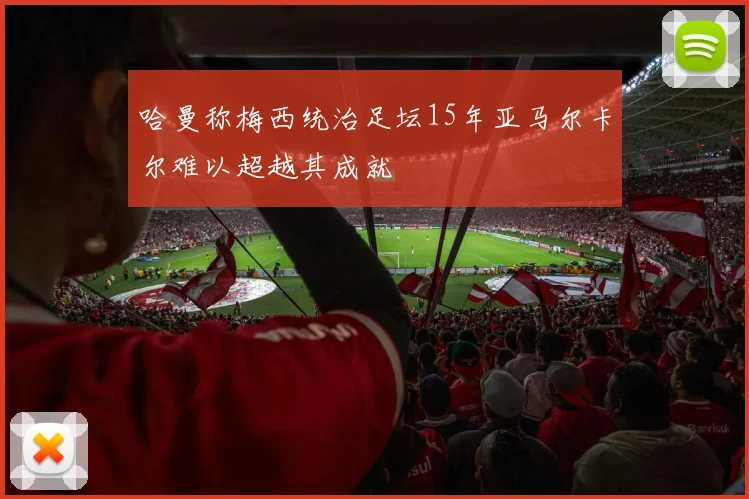 哈曼称梅西统治足坛15年亚马尔卡尔难以超越其成就