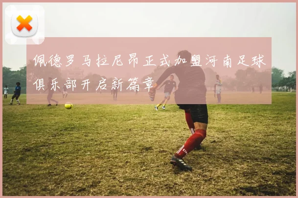 佩德罗马拉尼昂正式加盟河南足球俱乐部开启新篇章