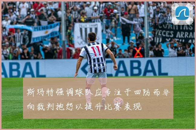 斯玛特强调球队应专注于回防而非向裁判抱怨以提升比赛表现