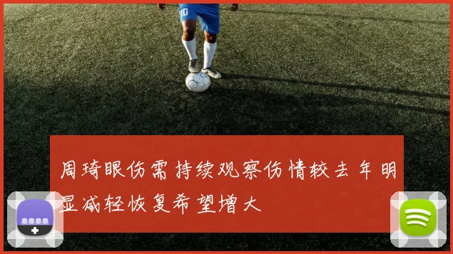 周琦眼伤需持续观察伤情较去年明显减轻恢复希望增大