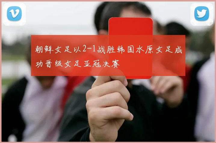 朝鲜女足以2-1战胜韩国水原女足成功晋级女足亚冠决赛