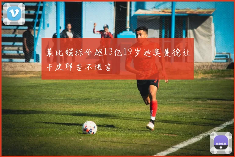 莱比锡标价超13亿19岁迪奥曼德让卡皮耶苦不堪言