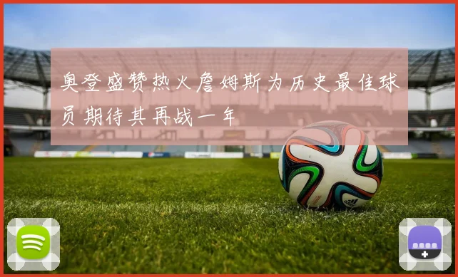 奥登盛赞热火詹姆斯为历史最佳球员期待其再战一年