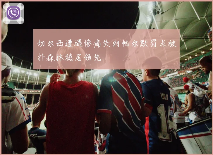 切尔西遭遇惨痛失利帕尔默罚点被扑森林稳居领先
