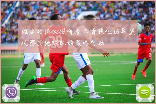 雄鹿对热火报价表示青睐但仍希望观察其他球队的最终行动