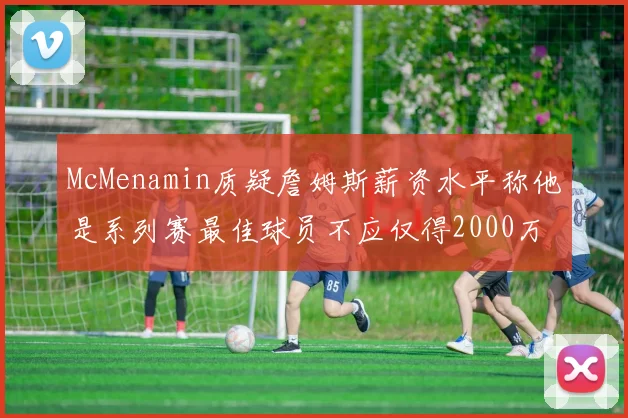 McMenamin质疑詹姆斯薪资水平称他是系列赛最佳球员不应仅得2000万