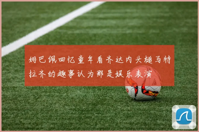 姆巴佩回忆童年看齐达内头槌马特拉齐的趣事认为那是娱乐表演