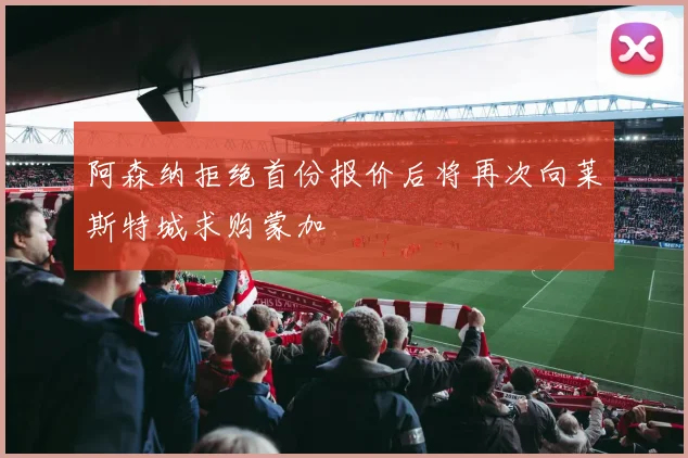 阿森纳拒绝首份报价后将再次向莱斯特城求购蒙加