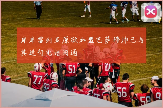 库库雷利亚原欲加盟巴萨穆帅已与其进行电话沟通